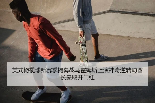 美式橄榄球新赛季揭幕战马霍姆斯上演神奇逆转助酋长豪取开门红